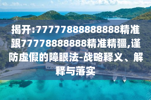 揭開(kāi):77777888888888精準(zhǔn)跟77778888888精準(zhǔn)精疆,謹(jǐn)防虛假的障眼法-戰(zhàn)略釋義、解釋與落實(shí)