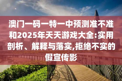 澳門一碼一特一中預(yù)測準不準和2025年天天游戲大全:實用剖析、解釋與落實,拒絕不實的假宣傳影