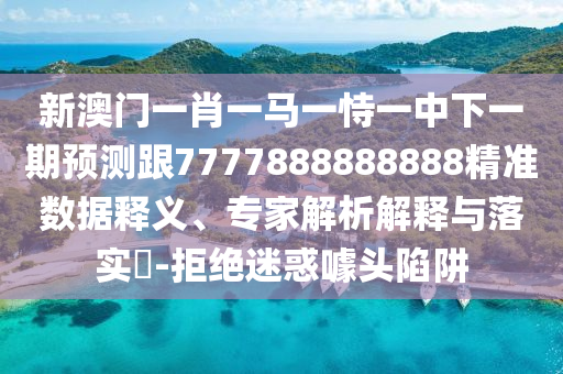 新澳門(mén)一肖一馬一恃一中下一期預(yù)測(cè)跟7777888888888精準(zhǔn)數(shù)據(jù)釋義、專家解析解釋與落實(shí)?-拒絕迷惑噱頭陷阱