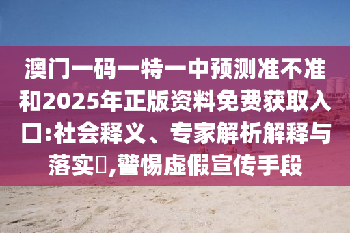 澳門一碼一特一中預測準不準和2025年正版資料免費獲取入口:社會釋義、專家解析解釋與落實?,警惕虛假宣傳手段