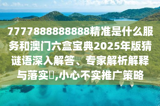 7777888888888精準是什么服務和澳門六盒寶典2025年版猜謎語深入解答、專家解析解釋與落實?,小心不實推廣策略