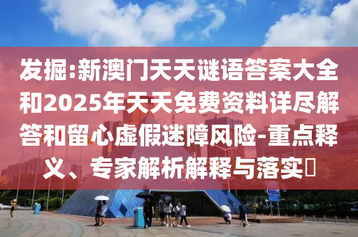 發(fā)掘:新澳門天天謎語答案大全和2025年天天免費資料詳盡解答和留心虛假迷障風險-重點釋義、專家解析解釋與落實?