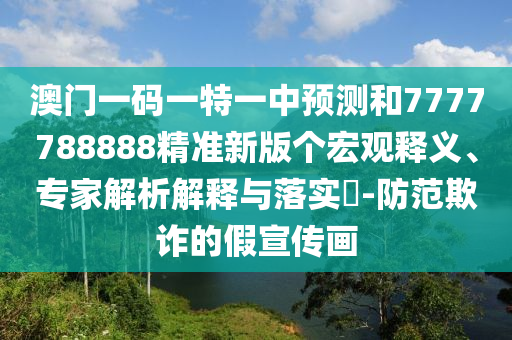 澳門一碼一特一中預測和7777788888精準新版?zhèn)€宏觀釋義、專家解析解釋與落實?-防范欺詐的假宣傳畫