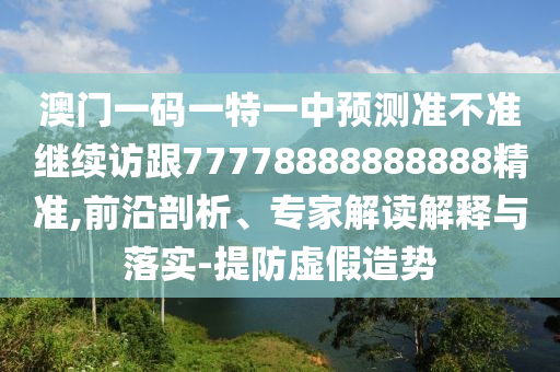 澳門一碼一特一中預測準不準繼續(xù)訪跟77778888888888精準,前沿剖析、專家解讀解釋與落實-提防虛假造勢