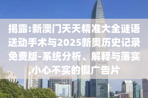 揭露:新澳門天天精準(zhǔn)大全謎語送動手術(shù)與2025新奧歷史記錄免費(fèi)版-系統(tǒng)分析、解釋與落實(shí),小心不實(shí)的假廣告片