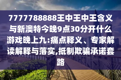 7777788888王中王中王含義與新澳特今晚9點(diǎn)30分開(kāi)什么游戲晚上九:痛點(diǎn)釋義、專(zhuān)家解讀解釋與落實(shí),抵制欺騙承諾套路