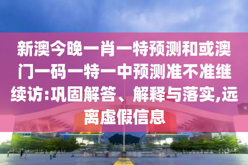 新澳今晚一肖一特預(yù)測和或澳門一碼一特一中預(yù)測準(zhǔn)不準(zhǔn)繼續(xù)訪:鞏固解答、解釋與落實(shí),遠(yuǎn)離虛假信息