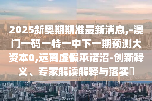 2025新奧期期準(zhǔn)最新消息,-澳門(mén)一碼一特一中下一期預(yù)測(cè)大資本0,遠(yuǎn)離虛假承諾沼-創(chuàng)新釋義、專(zhuān)家解讀解釋與落實(shí)?