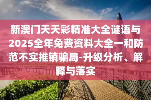 新澳門天天彩精準大全謎語與2025全年免費資料大全一和防范不實推銷騙局-升級分析、解釋與落實