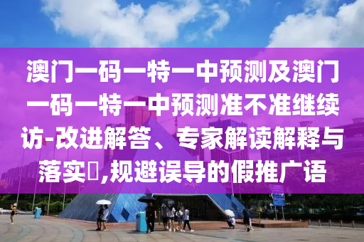 澳門(mén)一碼一特一中預(yù)測(cè)及澳門(mén)一碼一特一中預(yù)測(cè)準(zhǔn)不準(zhǔn)繼續(xù)訪-改進(jìn)解答、專家解讀解釋與落實(shí)?,規(guī)避誤導(dǎo)的假推廣語(yǔ)