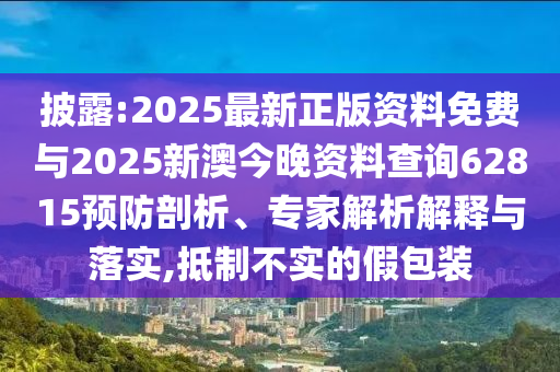 披露:2025最新正版資料免費與2025新澳今晚資料查詢62815預防剖析、專家解析解釋與落實,抵制不實的假包裝