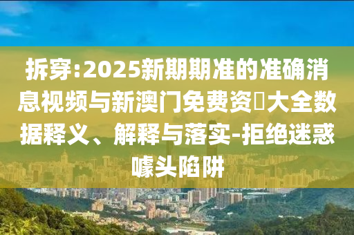 拆穿:2025新期期準(zhǔn)的準(zhǔn)確消息視頻與新澳門免費(fèi)資枓大全數(shù)據(jù)釋義、解釋與落實(shí)-拒絕迷惑噱頭陷阱