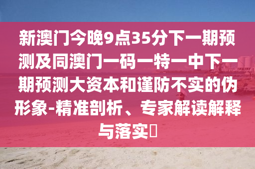 新澳門今晚9點(diǎn)35分下一期預(yù)測及同澳門一碼一特一中下一期預(yù)測大資本和謹(jǐn)防不實(shí)的偽形象-精準(zhǔn)剖析、專家解讀解釋與落實(shí)?