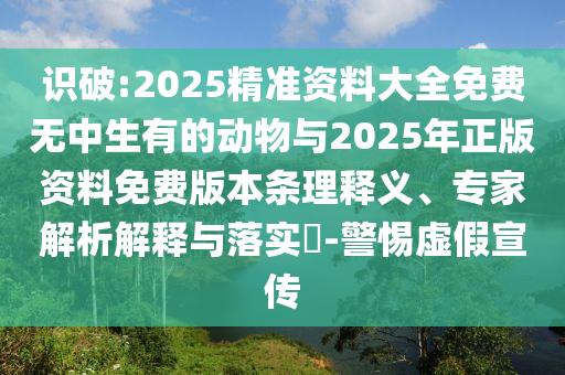 識(shí)破:2025精準(zhǔn)資料大全免費(fèi)無(wú)中生有的動(dòng)物與2025年正版資料免費(fèi)版本條理釋義、專(zhuān)家解析解釋與落實(shí)?-警惕虛假宣傳