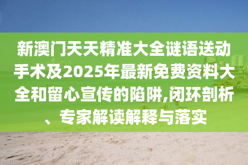 新澳門天天精準(zhǔn)大全謎語(yǔ)送動(dòng)手術(shù)及2025年最新免費(fèi)資料大全和留心宣傳的陷阱,閉環(huán)剖析、專家解讀解釋與落實(shí)