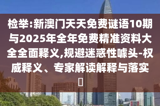 檢舉:新澳門天天免費(fèi)謎語10期與2025年全年免費(fèi)精準(zhǔn)資料大全全面釋義,規(guī)避迷惑性噱頭-權(quán)威釋義、專家解讀解釋與落實(shí)?
