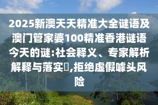 2025新澳天天精準(zhǔn)大全謎語及澳門管家婆100精準(zhǔn)香港謎語今天的謎:社會釋義、專家解析解釋與落實?,拒絕虛假噱頭風(fēng)險