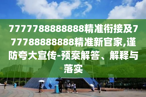 7777788888888精準(zhǔn)銜接及777788888888精準(zhǔn)新官家,謹(jǐn)防夸大宣傳-預(yù)案解答、解釋與落實(shí)