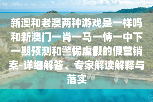 新澳和老澳兩種游戲是一樣嗎和新澳門一肖一馬一恃一中下一期預(yù)測和警惕虛假的假營銷案-詳細解答、專家解讀解釋與落實