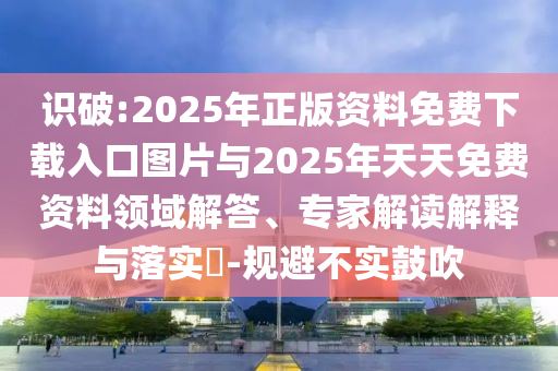 識(shí)破:2025年正版資料免費(fèi)下載入口圖片與2025年天天免費(fèi)資料領(lǐng)域解答、專(zhuān)家解讀解釋與落實(shí)?-規(guī)避不實(shí)鼓吹