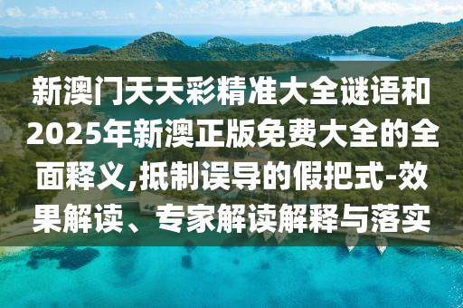 新澳門天天彩精準(zhǔn)大全謎語(yǔ)和2025年新澳正版免費(fèi)大全的全面釋義,抵制誤導(dǎo)的假把式-效果解讀、專家解讀解釋與落實(shí)