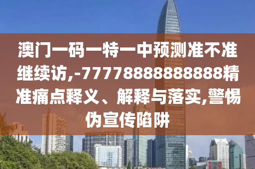澳門一碼一特一中預測準不準繼續(xù)訪,-77778888888888精準痛點釋義、解釋與落實,警惕偽宣傳陷阱