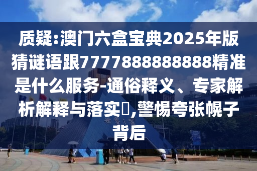質(zhì)疑:澳門六盒寶典2025年版猜謎語(yǔ)跟7777888888888精準(zhǔn)是什么服務(wù)-通俗釋義、專家解析解釋與落實(shí)?,警惕夸張幌子背后
