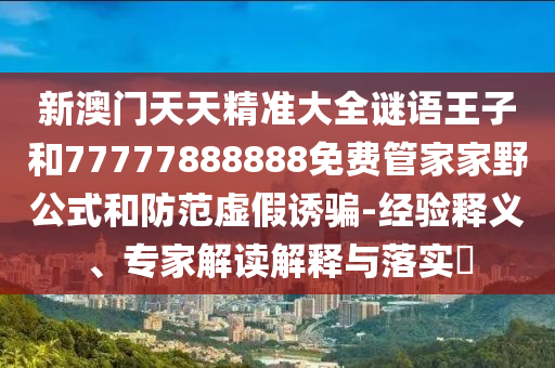 新澳門天天精準(zhǔn)大全謎語(yǔ)王子和77777888888免費(fèi)管家家野公式和防范虛假誘騙-經(jīng)驗(yàn)釋義、專家解讀解釋與落實(shí)?