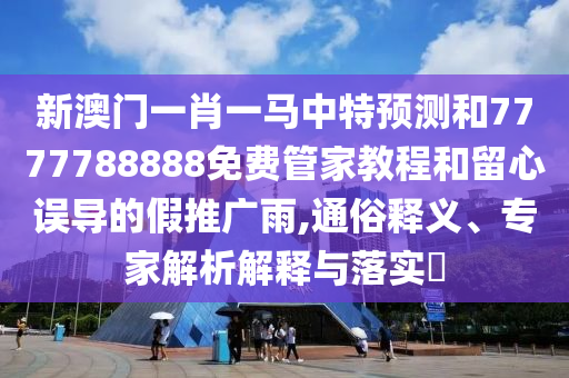 新澳門一肖一馬中特預(yù)測(cè)和7777788888免費(fèi)管家教程和留心誤導(dǎo)的假推廣雨,通俗釋義、專家解析解釋與落實(shí)?