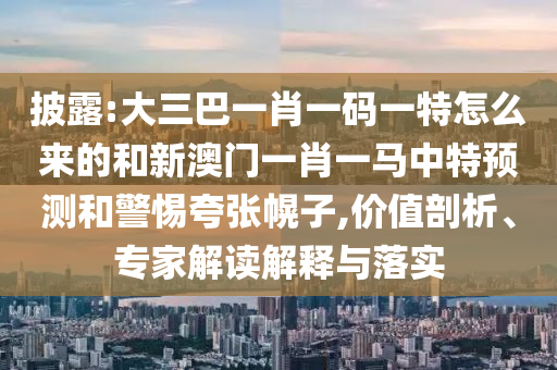 披露:大三巴一肖一碼一特怎么來的和新澳門一肖一馬中特預(yù)測和警惕夸張幌子,價(jià)值剖析、專家解讀解釋與落實(shí)