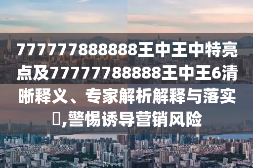 777777888888王中王中特亮點(diǎn)及77777788888王中王6清晰釋義、專家解析解釋與落實(shí)?,警惕誘導(dǎo)營銷風(fēng)險