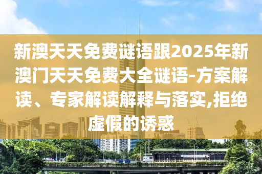 新澳天天免費謎語跟2025年新澳門天天免費大全謎語-方案解讀、專家解讀解釋與落實,拒絕虛假的誘惑