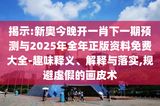 揭示:新奧今晚開(kāi)一肖下一期預(yù)測(cè)與2025年全年正版資料免費(fèi)大全-趣味釋義、解釋與落實(shí),規(guī)避虛假的畫(huà)皮術(shù)