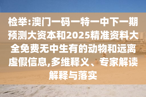 檢舉:澳門一碼一特一中下一期預測大資本和2025精準資料大全免費無中生有的動物和遠離虛假信息,多維釋義、專家解讀解釋與落實