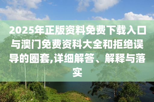 2025年正版資料免費(fèi)下載入口與澳門免費(fèi)資科大全和拒絕誤導(dǎo)的圈套,詳細(xì)解答、解釋與落實(shí)