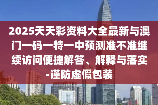 2025天天彩資料大全最新與澳門一碼一特一中預(yù)測(cè)準(zhǔn)不準(zhǔn)繼續(xù)訪問(wèn)便捷解答、解釋與落實(shí)-謹(jǐn)防虛假包裝