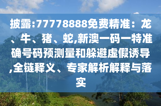 披露:77778888免費精準：龍、牛、豬、蛇,新澳一碼一特準確號碼預(yù)測量和躲避虛假誘導,全鏈釋義、專家解析解釋與落實