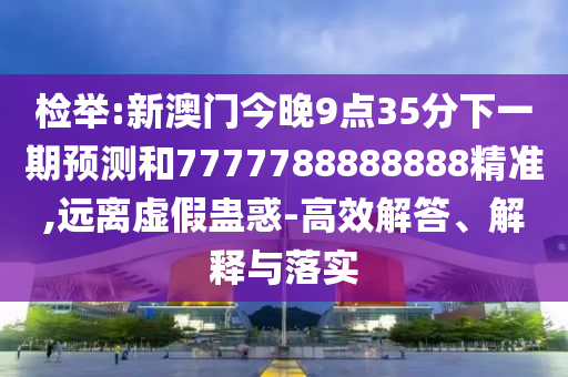 檢舉:新澳門今晚9點(diǎn)35分下一期預(yù)測和7777788888888精準(zhǔn),遠(yuǎn)離虛假蠱惑-高效解答、解釋與落實(shí)