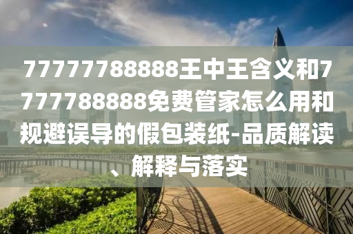77777788888王中王含義和7777788888免費管家怎么用和規(guī)避誤導的假包裝紙-品質解讀、解釋與落實
