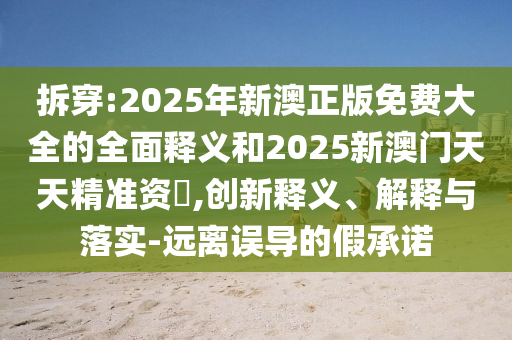 拆穿:2025年新澳正版免費大全的全面釋義和2025新澳門天天精準資枓,創(chuàng)新釋義、解釋與落實-遠離誤導的假承諾