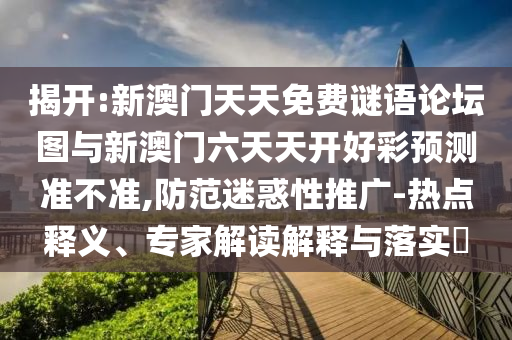 揭開:新澳門天天免費(fèi)謎語論壇圖與新澳門六天天開好彩預(yù)測準(zhǔn)不準(zhǔn),防范迷惑性推廣-熱點(diǎn)釋義、專家解讀解釋與落實(shí)?