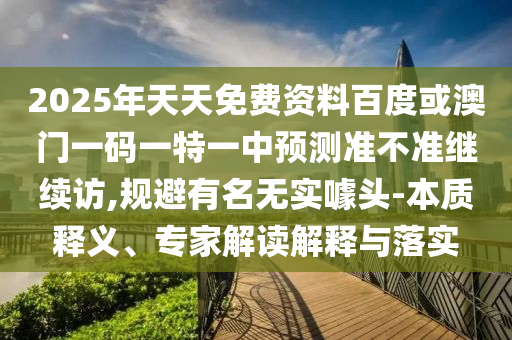 2025年天天免費(fèi)資料百度或澳門一碼一特一中預(yù)測準(zhǔn)不準(zhǔn)繼續(xù)訪,規(guī)避有名無實(shí)噱頭-本質(zhì)釋義、專家解讀解釋與落實(shí)