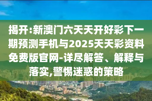 揭開:新澳門六天天開好彩下一期預(yù)測手機與2025天天彩資料免費版官網(wǎng)-詳盡解答、解釋與落實,警惕迷惑的策略