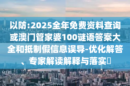 以防:2025全年免費資料查詢或澳門管家婆100謎語答案大全和抵制假信息誤導(dǎo)-優(yōu)化解答、專家解讀解釋與落實?