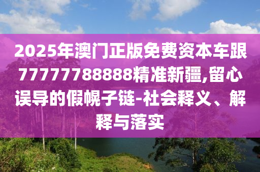 2025年澳門正版免費資本車跟77777788888精準新疆,留心誤導的假幌子鏈-社會釋義、解釋與落實