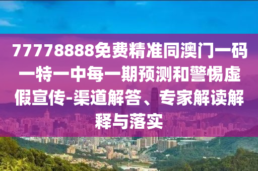 77778888免費精準同澳門一碼一特一中每一期預測和警惕虛假宣傳-渠道解答、專家解讀解釋與落實