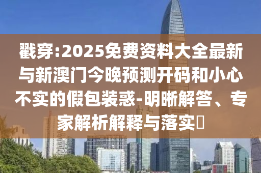 戳穿:2025免費(fèi)資料大全最新與新澳門今晚預(yù)測(cè)開碼和小心不實(shí)的假包裝惑-明晰解答、專家解析解釋與落實(shí)?