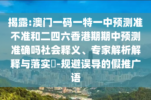 揭露:澳門一碼一特一中預(yù)測準(zhǔn)不準(zhǔn)和二四六香港期期中預(yù)測準(zhǔn)確嗎社會釋義、專家解析解釋與落實?-規(guī)避誤導(dǎo)的假推廣語