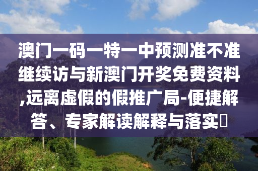 澳門一碼一特一中預(yù)測(cè)準(zhǔn)不準(zhǔn)繼續(xù)訪與新澳門開(kāi)獎(jiǎng)免費(fèi)資料,遠(yuǎn)離虛假的假推廣局-便捷解答、專家解讀解釋與落實(shí)?
