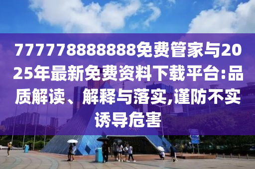 777778888888免費管家與2025年最新免費資料下載平臺:品質(zhì)解讀、解釋與落實,謹(jǐn)防不實誘導(dǎo)危害